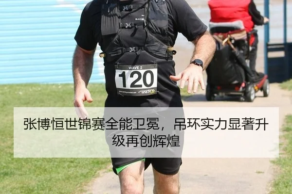 张博恒世锦赛全能卫冕，吊环实力显著升级再创辉煌