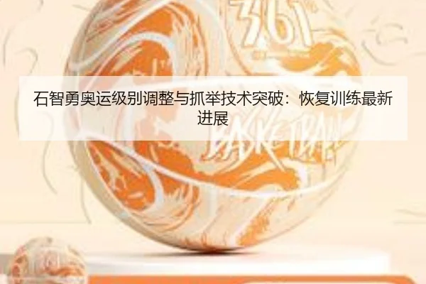 石智勇奥运级别调整与抓举技术突破：恢复训练最新进展