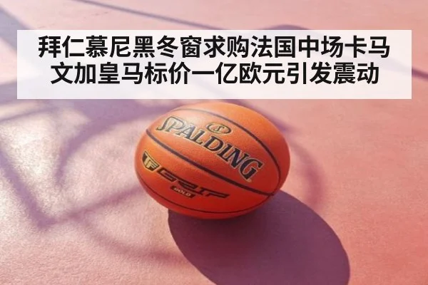 拜仁慕尼黑冬窗求购法国中场卡马文加皇马标价一亿欧元引发震动