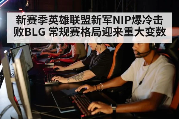 新赛季英雄联盟新军NIP爆冷击败BLG 常规赛格局迎来重大变数