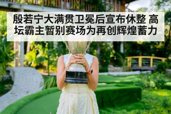 殷若宁大满贯卫冕后宣布休整 高坛霸主暂别赛场为再创辉煌蓄力