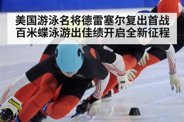 美国游泳名将德雷塞尔复出首战百米蝶泳游出佳绩开启全新征程