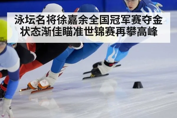 泳坛名将徐嘉余全国冠军赛夺金 状态渐佳瞄准世锦赛再攀高峰